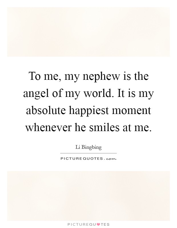 To me, my nephew is the angel of my world. It is my absolute happiest moment whenever he smiles at me. Picture Quote #1