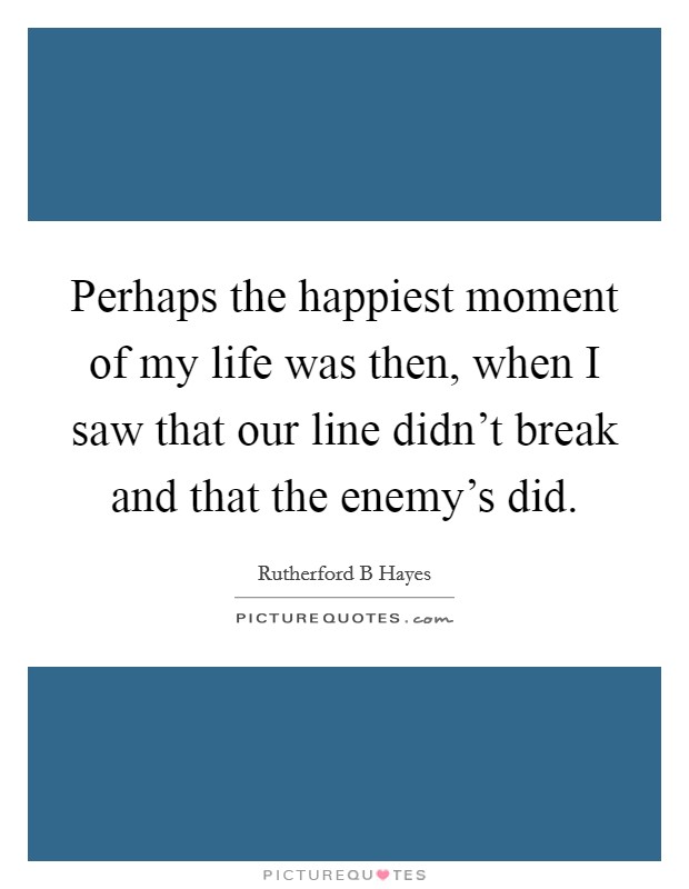 Perhaps the happiest moment of my life was then, when I saw that our line didn't break and that the enemy's did. Picture Quote #1