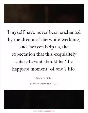 I myself have never been enchanted by the dream of the white wedding, and, heaven help us, the expectation that this exquisitely catered event should be ‘the happiest moment’ of one’s life Picture Quote #1