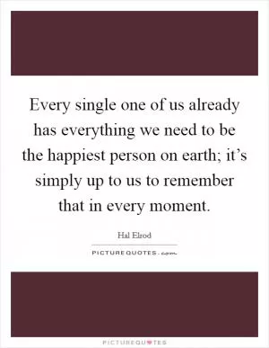 Every single one of us already has everything we need to be the happiest person on earth; it’s simply up to us to remember that in every moment Picture Quote #1