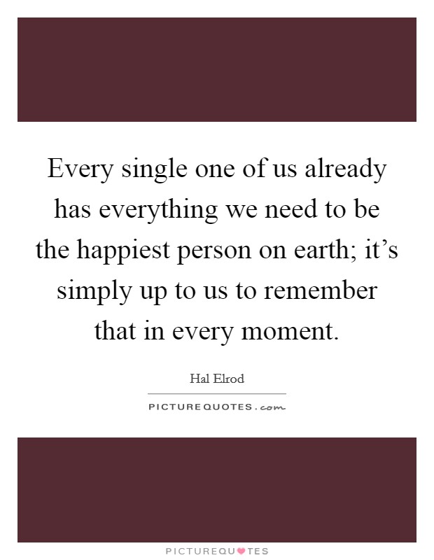 Every single one of us already has everything we need to be the happiest person on earth; it's simply up to us to remember that in every moment. Picture Quote #1