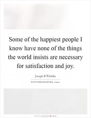 Some of the happiest people I know have none of the things the world insists are necessary for satisfaction and joy Picture Quote #1