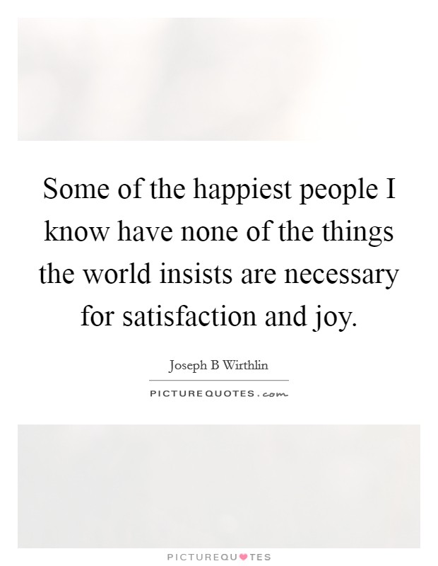 Some of the happiest people I know have none of the things the world insists are necessary for satisfaction and joy. Picture Quote #1