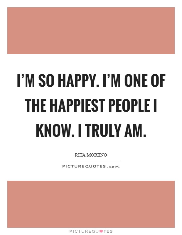 I'm so happy. I'm one of the happiest people I know. I truly am. Picture Quote #1