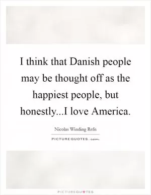I think that Danish people may be thought off as the happiest people, but honestly...I love America Picture Quote #1
