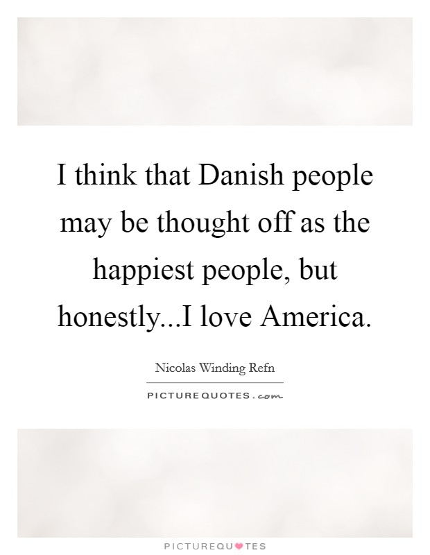 I think that Danish people may be thought off as the happiest people, but honestly...I love America. Picture Quote #1
