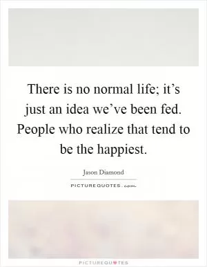 There is no normal life; it’s just an idea we’ve been fed. People who realize that tend to be the happiest Picture Quote #1