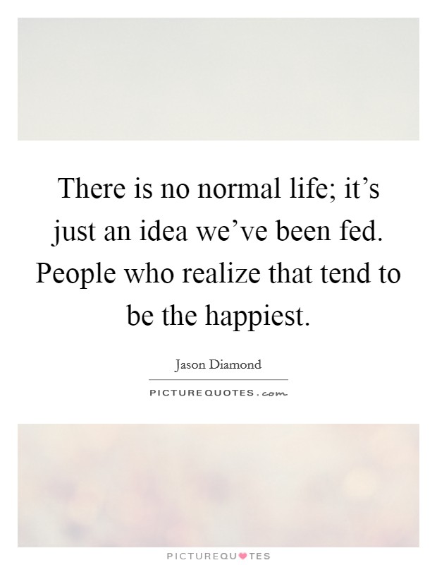 There is no normal life; it's just an idea we've been fed. People who realize that tend to be the happiest. Picture Quote #1