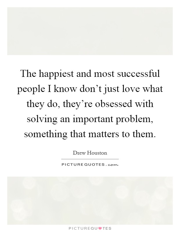 The happiest and most successful people I know don't just love what they do, they're obsessed with solving an important problem, something that matters to them. Picture Quote #1