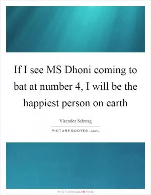 If I see MS Dhoni coming to bat at number 4, I will be the happiest person on earth Picture Quote #1