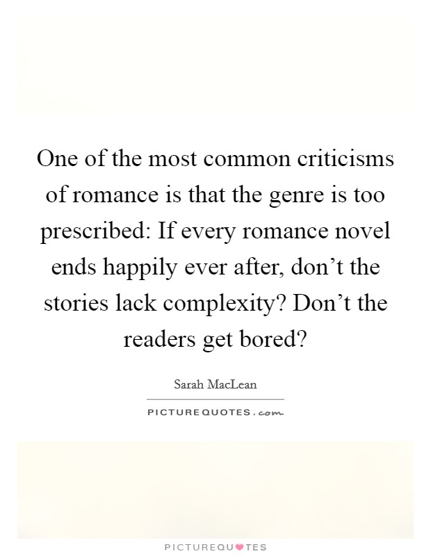 One of the most common criticisms of romance is that the genre is too prescribed: If every romance novel ends happily ever after, don't the stories lack complexity? Don't the readers get bored? Picture Quote #1