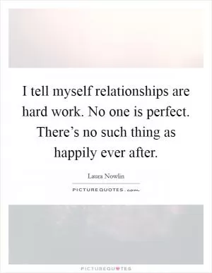 I tell myself relationships are hard work. No one is perfect. There’s no such thing as happily ever after Picture Quote #1