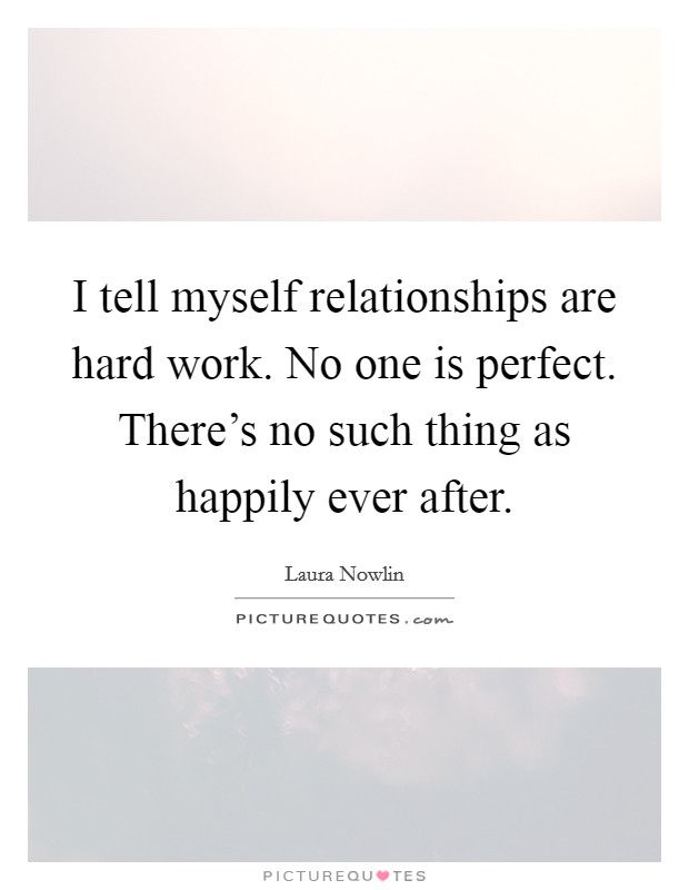 I tell myself relationships are hard work. No one is perfect. There's no such thing as happily ever after. Picture Quote #1