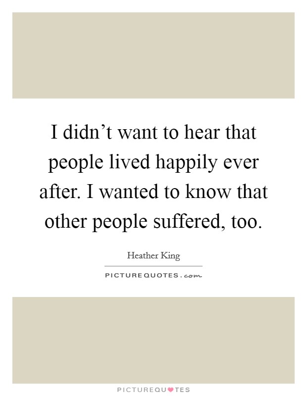 I didn't want to hear that people lived happily ever after. I wanted to know that other people suffered, too. Picture Quote #1