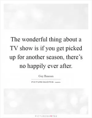 The wonderful thing about a TV show is if you get picked up for another season, there’s no happily ever after Picture Quote #1