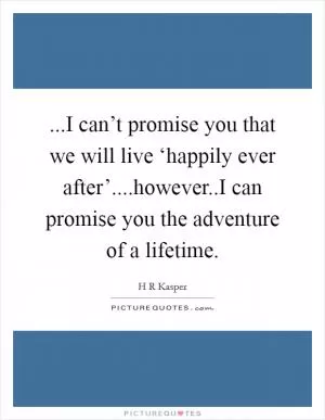 ...I can’t promise you that we will live ‘happily ever after’....however..I can promise you the adventure of a lifetime Picture Quote #1