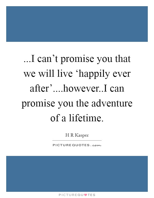 ...I can't promise you that we will live ‘happily ever after'....however..I can promise you the adventure of a lifetime. Picture Quote #1