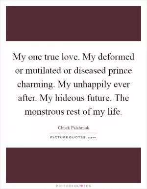 My one true love. My deformed or mutilated or diseased prince charming. My unhappily ever after. My hideous future. The monstrous rest of my life Picture Quote #1