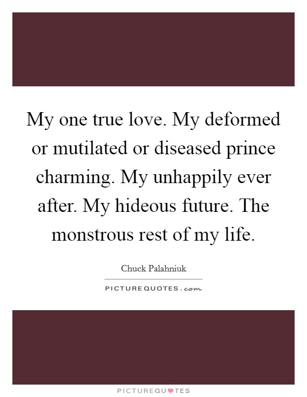 My one true love. My deformed or mutilated or diseased prince charming. My unhappily ever after. My hideous future. The monstrous rest of my life. Picture Quote #1
