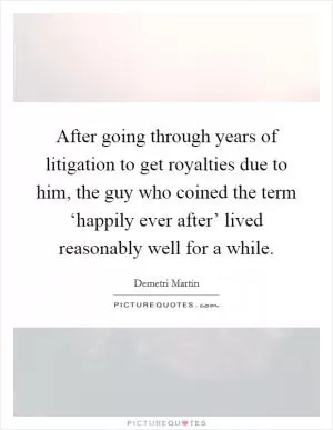 After going through years of litigation to get royalties due to him, the guy who coined the term ‘happily ever after’ lived reasonably well for a while Picture Quote #1