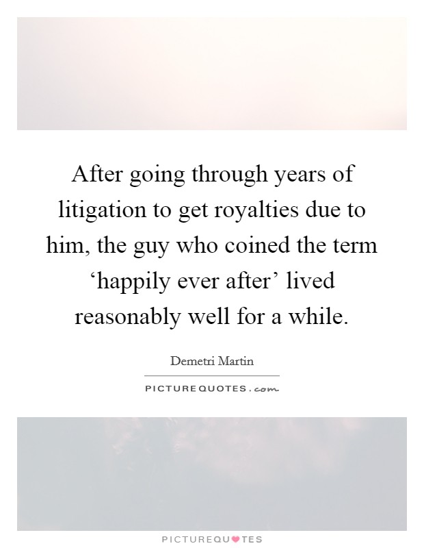 After going through years of litigation to get royalties due to him, the guy who coined the term ‘happily ever after' lived reasonably well for a while. Picture Quote #1