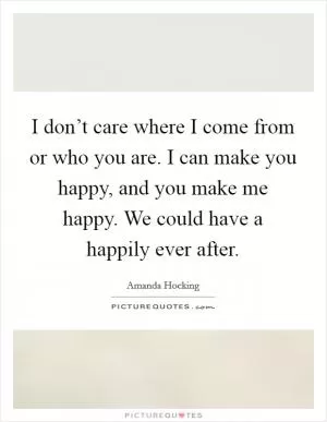 I don’t care where I come from or who you are. I can make you happy, and you make me happy. We could have a happily ever after Picture Quote #1
