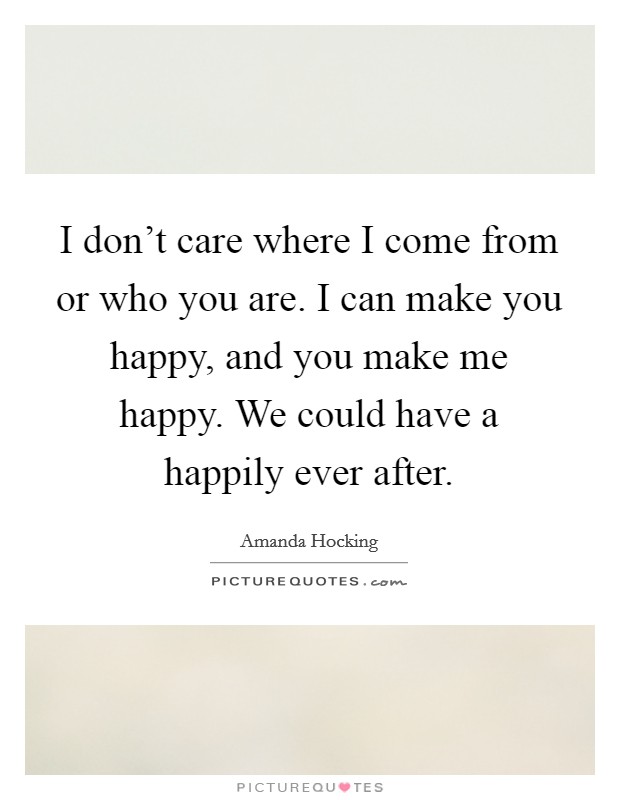 I don't care where I come from or who you are. I can make you happy, and you make me happy. We could have a happily ever after. Picture Quote #1