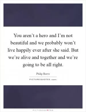 You aren’t a hero and I’m not beautiful and we probably won’t live happily ever after  she said. But we’re alive and together and we’re going to be all right Picture Quote #1