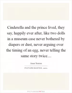 Cinderella and the prince lived, they say, happily ever after, like two dolls in a museum case never bothered by diapers or dust, never arguing over the timing of an egg, never telling the same story twice Picture Quote #1