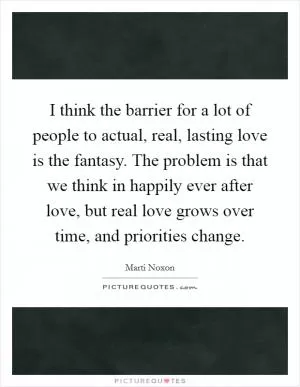 I think the barrier for a lot of people to actual, real, lasting love is the fantasy. The problem is that we think in happily ever after love, but real love grows over time, and priorities change Picture Quote #1