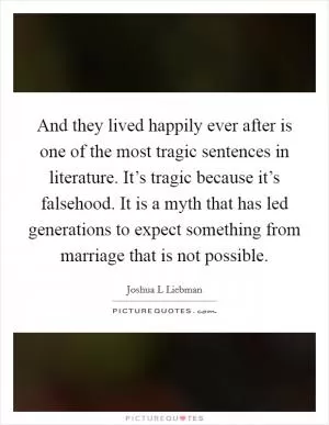 And they lived happily ever after is one of the most tragic sentences in literature. It’s tragic because it’s falsehood. It is a myth that has led generations to expect something from marriage that is not possible Picture Quote #1
