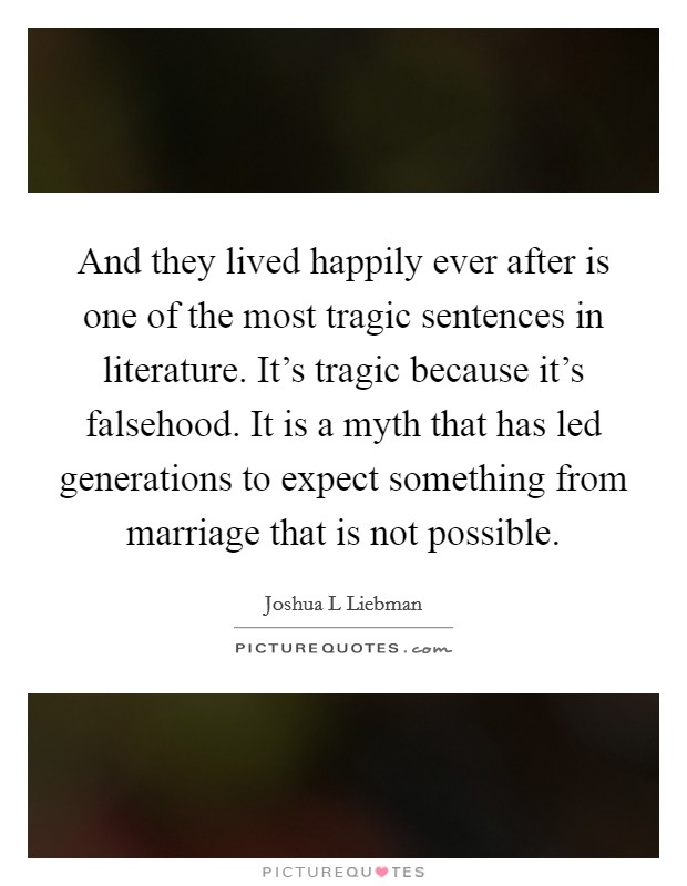 And they lived happily ever after is one of the most tragic sentences in literature. It's tragic because it's falsehood. It is a myth that has led generations to expect something from marriage that is not possible. Picture Quote #1