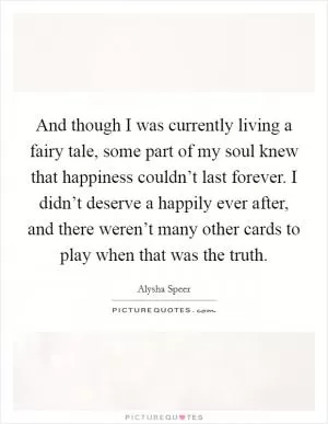 And though I was currently living a fairy tale, some part of my soul knew that happiness couldn’t last forever. I didn’t deserve a happily ever after, and there weren’t many other cards to play when that was the truth Picture Quote #1