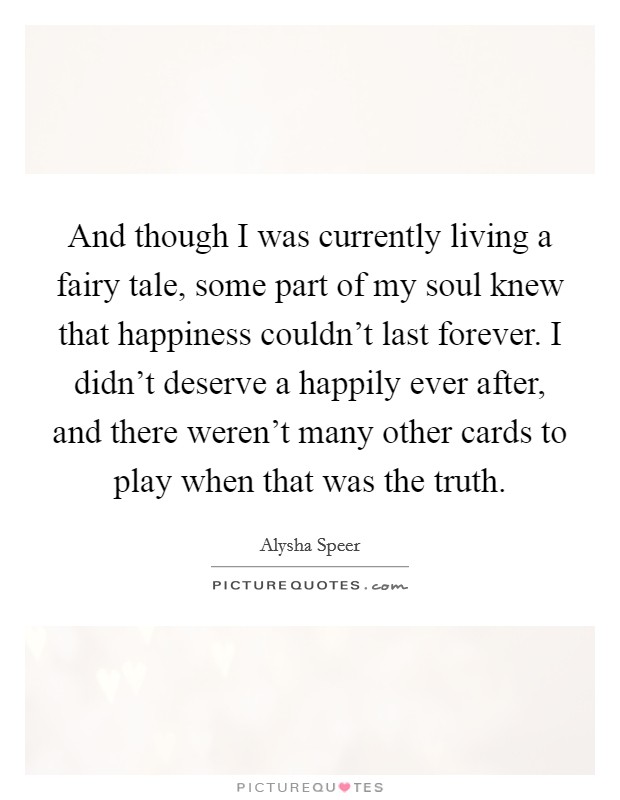 And though I was currently living a fairy tale, some part of my soul knew that happiness couldn't last forever. I didn't deserve a happily ever after, and there weren't many other cards to play when that was the truth. Picture Quote #1