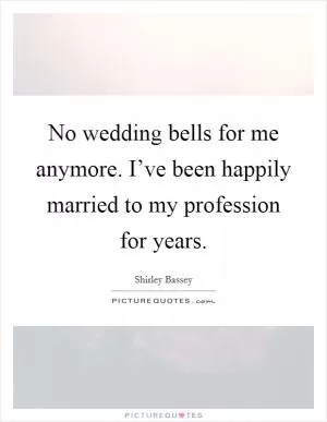 No wedding bells for me anymore. I’ve been happily married to my profession for years Picture Quote #1