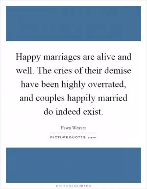 Happy marriages are alive and well. The cries of their demise have been highly overrated, and couples happily married do indeed exist Picture Quote #1
