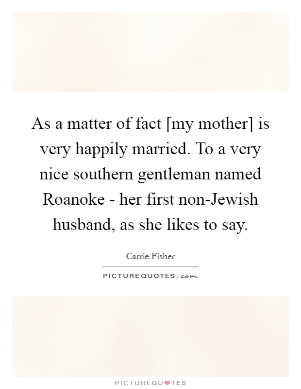 As a matter of fact [my mother] is very happily married. To a very nice southern gentleman named Roanoke - her first non-Jewish husband, as she likes to say. Picture Quote #1