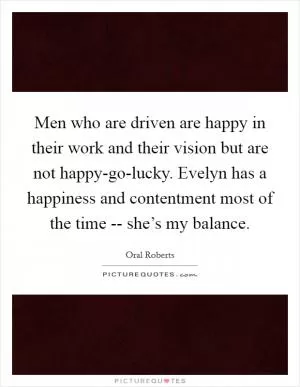 Men who are driven are happy in their work and their vision but are not happy-go-lucky. Evelyn has a happiness and contentment most of the time -- she’s my balance Picture Quote #1