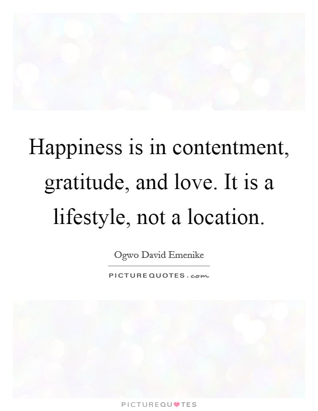 Happiness is in contentment, gratitude, and love. It is a lifestyle, not a location. Picture Quote #1