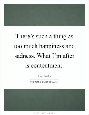 There’s such a thing as too much happiness and sadness. What I’m after is contentment Picture Quote #1