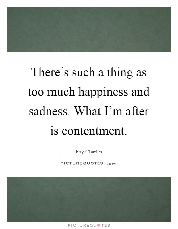 There's such a thing as too much happiness and sadness. What I'm after is contentment. Picture Quote #1