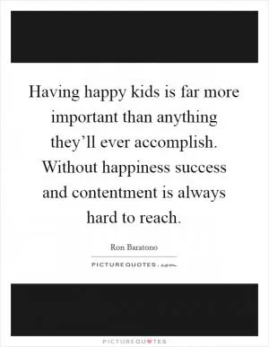 Having happy kids is far more important than anything they’ll ever accomplish. Without happiness success and contentment is always hard to reach Picture Quote #1