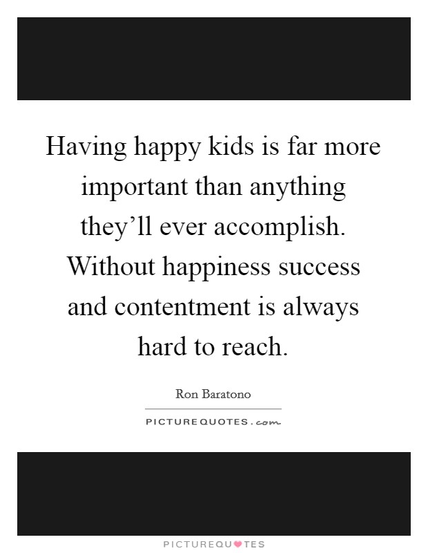 Having happy kids is far more important than anything they'll ever accomplish. Without happiness success and contentment is always hard to reach. Picture Quote #1