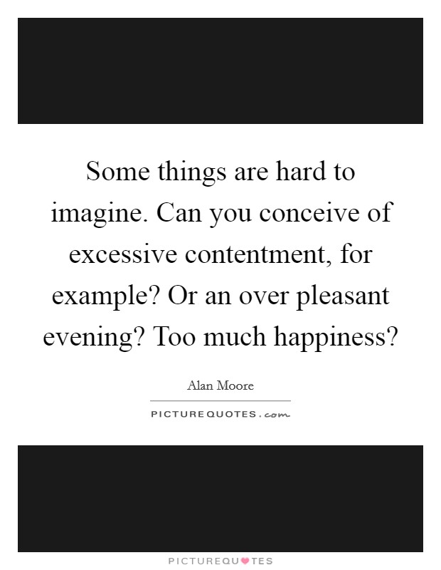 Some things are hard to imagine. Can you conceive of excessive contentment, for example? Or an over pleasant evening? Too much happiness? Picture Quote #1