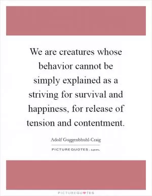 We are creatures whose behavior cannot be simply explained as a striving for survival and happiness, for release of tension and contentment Picture Quote #1