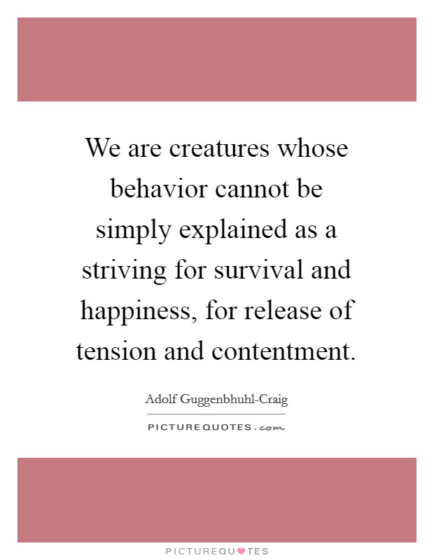 We are creatures whose behavior cannot be simply explained as a striving for survival and happiness, for release of tension and contentment. Picture Quote #1