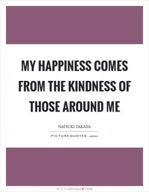My happiness comes from the kindness of those around me Picture Quote #1