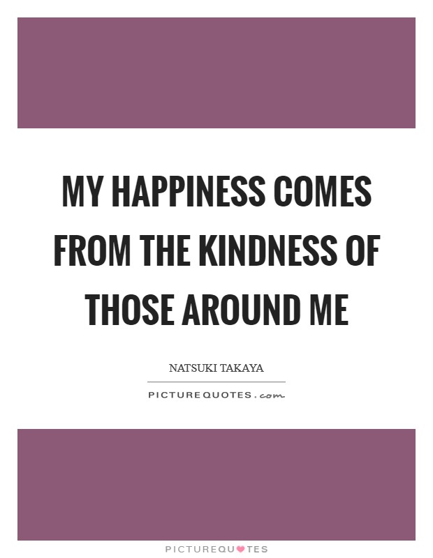 My happiness comes from the kindness of those around me Picture Quote #1