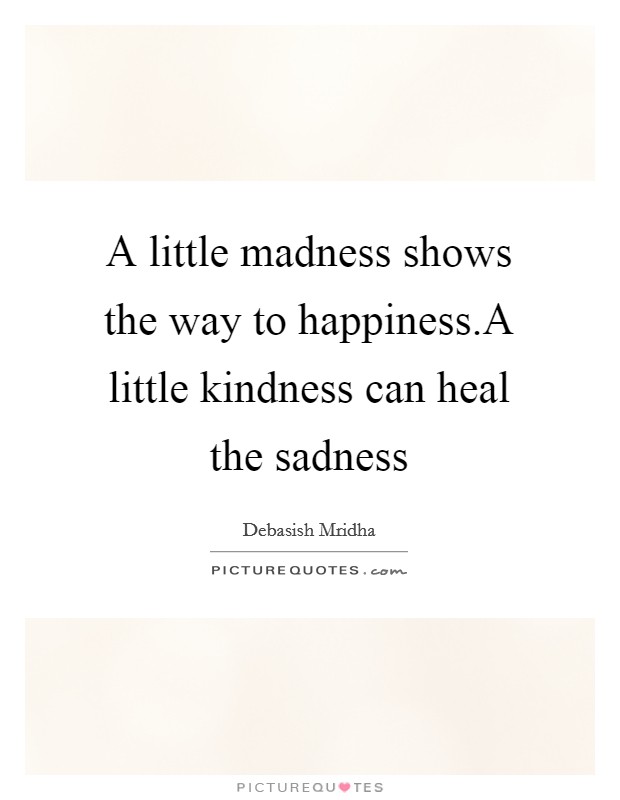 A little madness shows the way to happiness.A little kindness can heal the sadness Picture Quote #1