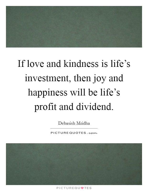 If love and kindness is life's investment, then joy and happiness will be life's profit and dividend. Picture Quote #1